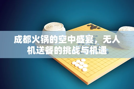 成都火锅的空中盛宴，无人机送餐的挑战与机遇