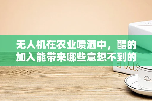 无人机在农业喷洒中，醋的加入能带来哪些意想不到的效益？