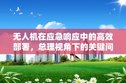 无人机在应急响应中的高效部署，总理视角下的关键问题与解决方案