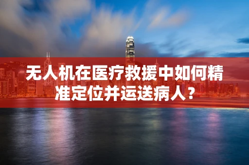 无人机在医疗救援中如何精准定位并运送病人？