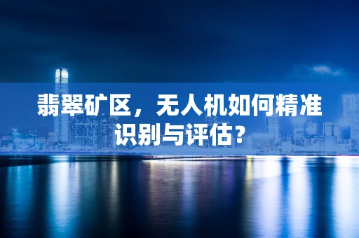 翡翠矿区，无人机如何精准识别与评估？