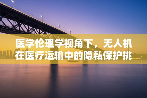 医学伦理学视角下，无人机在医疗运输中的隐私保护挑战