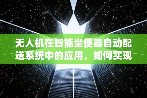 无人机在智能坐便器自动配送系统中的应用，如何实现精准定位与安全投放？