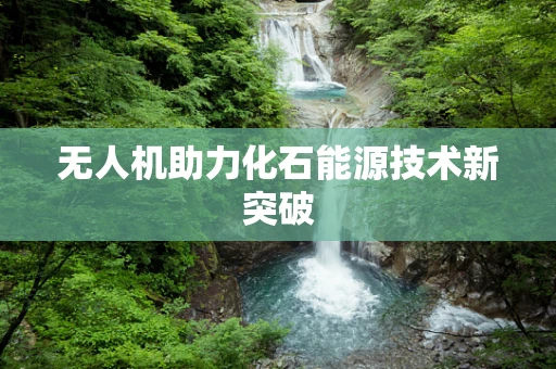 无人机助力化石能源技术新突破