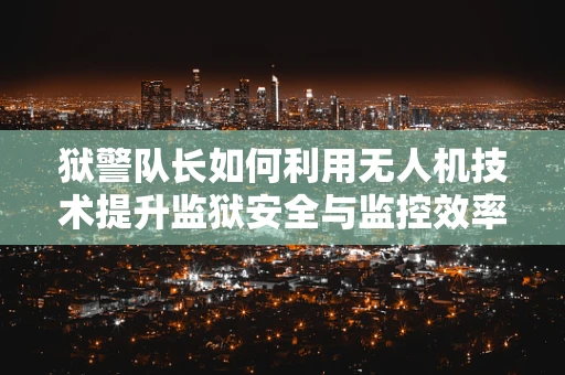 狱警队长如何利用无人机技术提升监狱安全与监控效率？