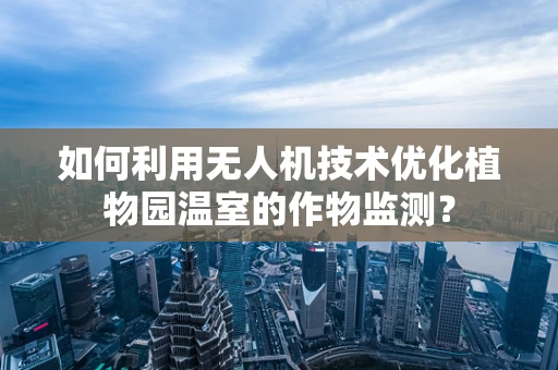如何利用无人机技术优化植物园温室的作物监测？
