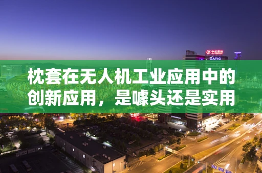 枕套在无人机工业应用中的创新应用，是噱头还是实用之举？