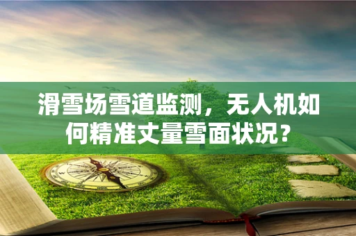 滑雪场雪道监测，无人机如何精准丈量雪面状况？