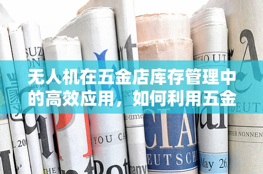 无人机在五金店库存管理中的高效应用，如何利用五金店资源优化无人机巡检路径？