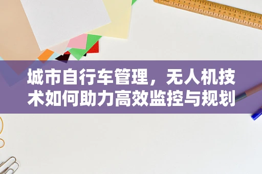 城市自行车管理，无人机技术如何助力高效监控与规划？