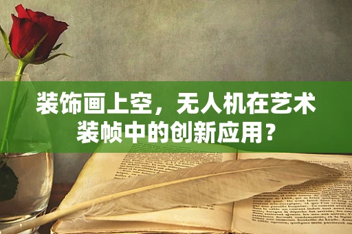 装饰画上空，无人机在艺术装帧中的创新应用？
