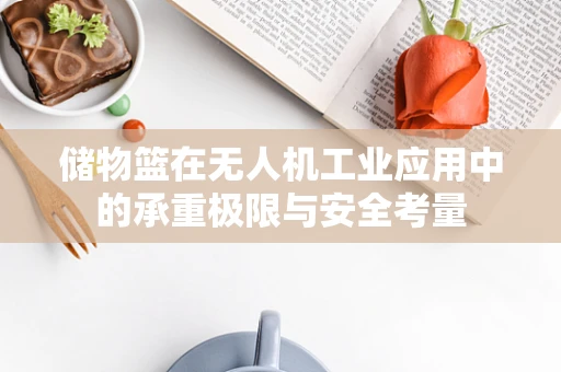 储物篮在无人机工业应用中的承重极限与安全考量
