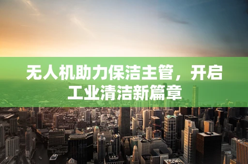 无人机助力保洁主管，开启工业清洁新篇章