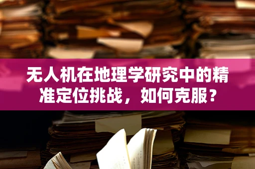 无人机在地理学研究中的精准定位挑战，如何克服？