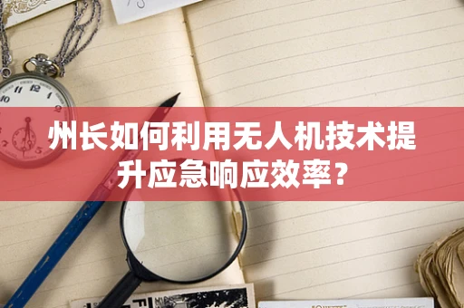 州长如何利用无人机技术提升应急响应效率？