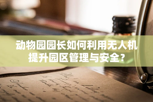 动物园园长如何利用无人机提升园区管理与安全？