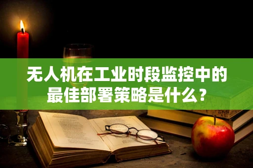 无人机在工业时段监控中的最佳部署策略是什么？