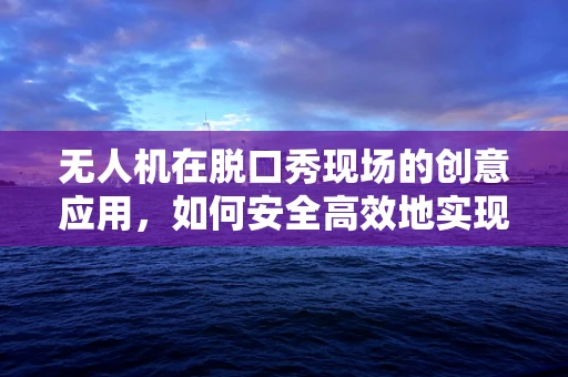 无人机在脱口秀现场的创意应用，如何安全高效地实现舞台空拍？