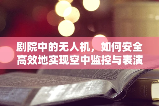 剧院中的无人机，如何安全高效地实现空中监控与表演支持？