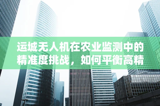 运城无人机在农业监测中的精准度挑战，如何平衡高精度与成本效益？