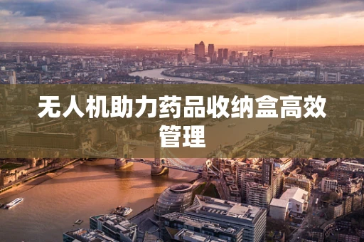 无人机助力药品收纳盒高效管理