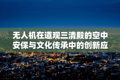 无人机在道观三清殿的空中安保与文化传承中的创新应用？