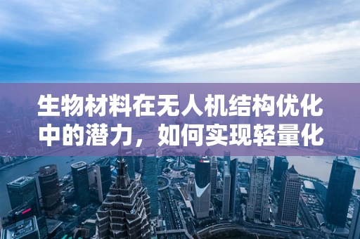 生物材料在无人机结构优化中的潜力，如何实现轻量化与耐久性的双重突破？