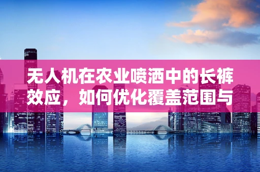 无人机在农业喷洒中的长裤效应，如何优化覆盖范围与减少作物损伤？