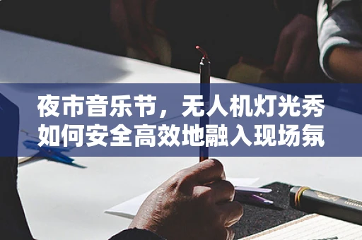 夜市音乐节，无人机灯光秀如何安全高效地融入现场氛围？