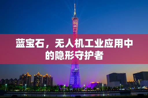 蓝宝石，无人机工业应用中的隐形守护者