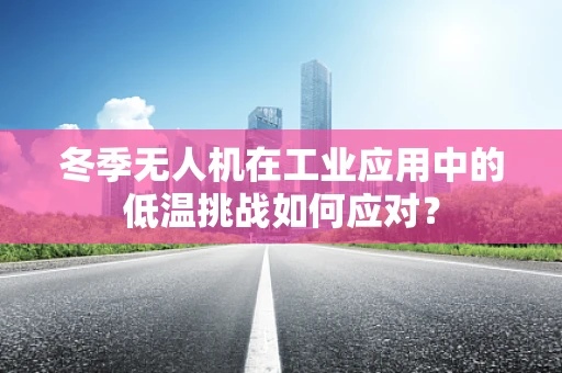 冬季无人机在工业应用中的低温挑战如何应对？