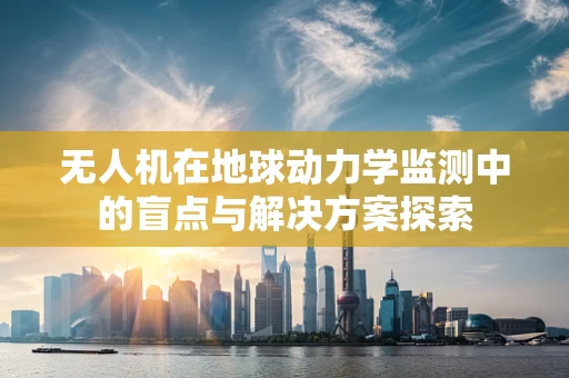 无人机在地球动力学监测中的盲点与解决方案探索