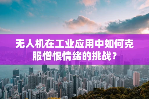 无人机在工业应用中如何克服憎恨情绪的挑战？
