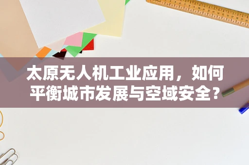 太原无人机工业应用，如何平衡城市发展与空域安全？
