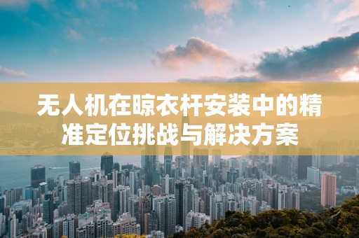 无人机在晾衣杆安装中的精准定位挑战与解决方案