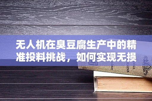 无人机在臭豆腐生产中的精准投料挑战，如何实现无损监控与高效配送？