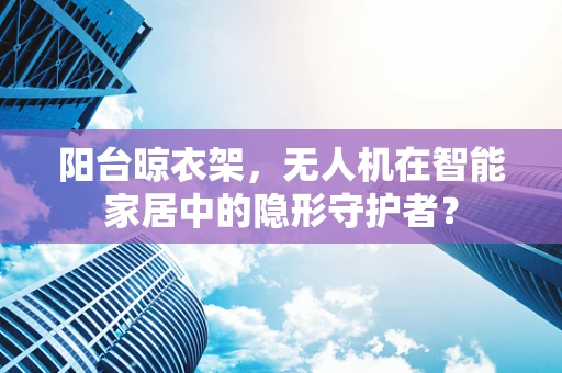 阳台晾衣架，无人机在智能家居中的隐形守护者？