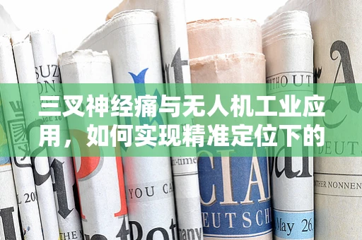 三叉神经痛与无人机工业应用，如何实现精准定位下的无痛操作？