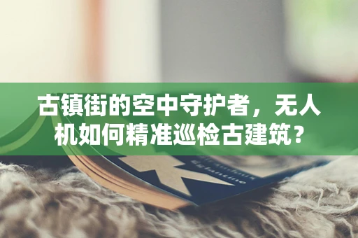 古镇街的空中守护者，无人机如何精准巡检古建筑？
