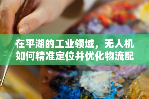 在平湖的工业领域，无人机如何精准定位并优化物流配送路径？