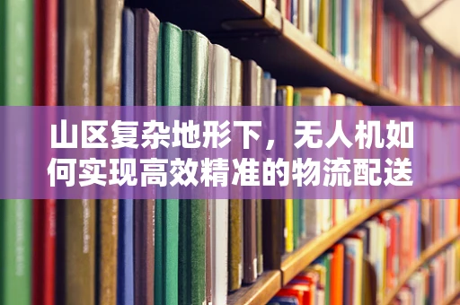 山区复杂地形下，无人机如何实现高效精准的物流配送？