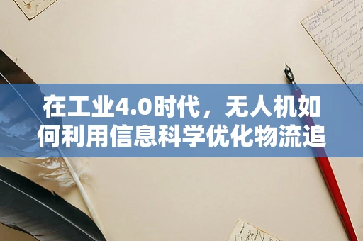在工业4.0时代，无人机如何利用信息科学优化物流追踪？