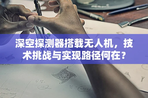 深空探测器搭载无人机，技术挑战与实现路径何在？