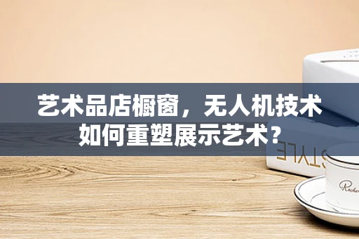 艺术品店橱窗，无人机技术如何重塑展示艺术？