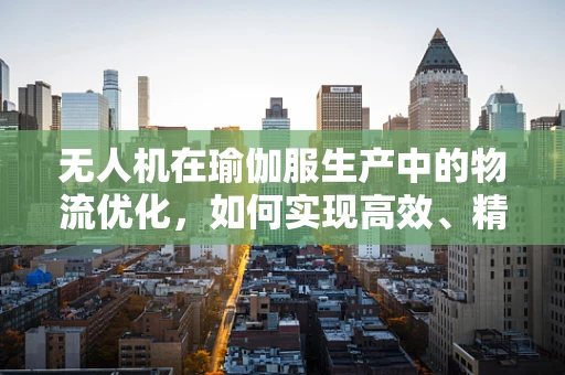 无人机在瑜伽服生产中的物流优化，如何实现高效、精准的货物追踪？