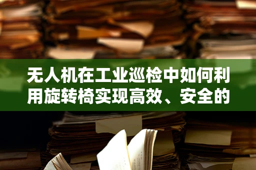 无人机在工业巡检中如何利用旋转椅实现高效、安全的作业？