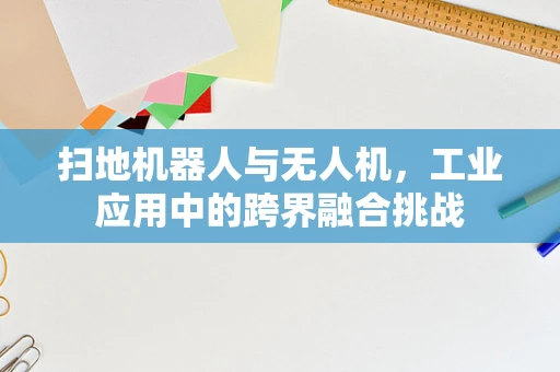 扫地机器人与无人机，工业应用中的跨界融合挑战