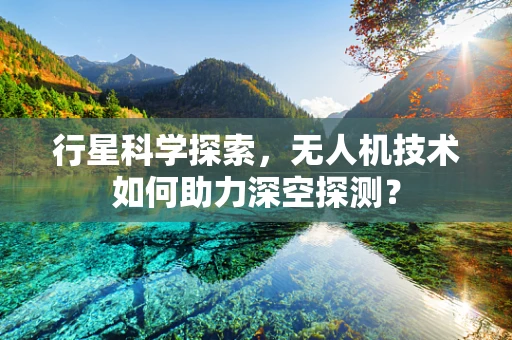 行星科学探索，无人机技术如何助力深空探测？