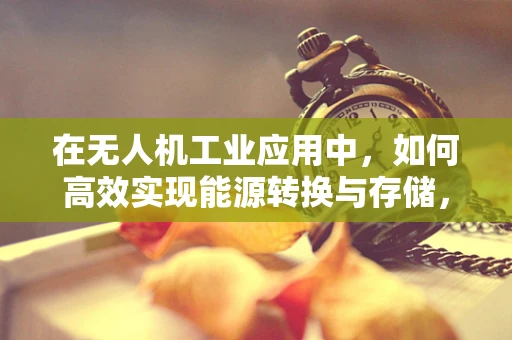 在无人机工业应用中，如何高效实现能源转换与存储，以延长飞行时间？