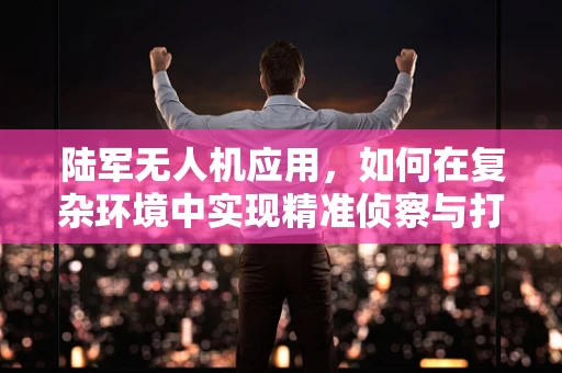 陆军无人机应用，如何在复杂环境中实现精准侦察与打击？